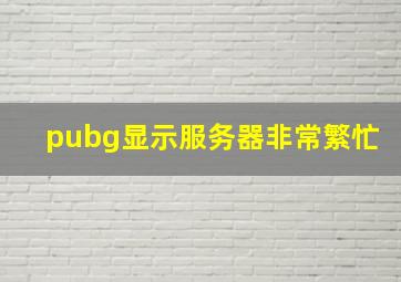 pubg显示服务器非常繁忙