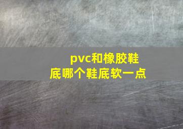 pvc和橡胶鞋底哪个鞋底软一点