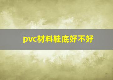 pvc材料鞋底好不好