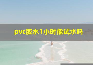 pvc胶水1小时能试水吗