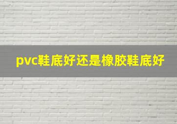 pvc鞋底好还是橡胶鞋底好