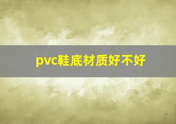 pvc鞋底材质好不好