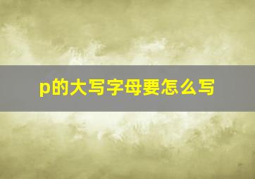 p的大写字母要怎么写