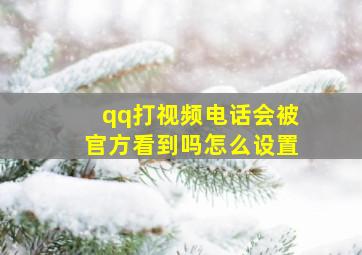 qq打视频电话会被官方看到吗怎么设置