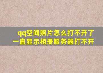 qq空间照片怎么打不开了一直显示相册服务器打不开