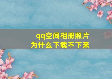 qq空间相册照片为什么下载不下来