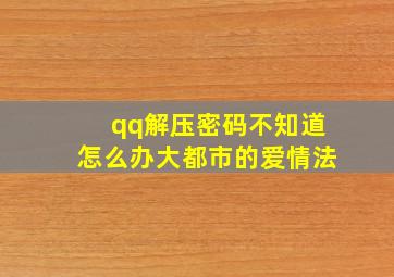 qq解压密码不知道怎么办大都市的爱情法