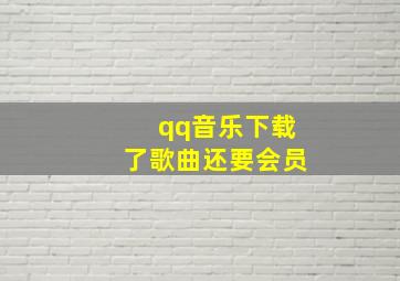 qq音乐下载了歌曲还要会员