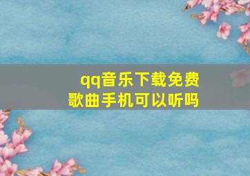 qq音乐下载免费歌曲手机可以听吗