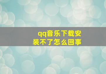 qq音乐下载安装不了怎么回事