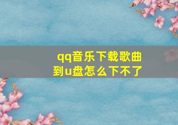 qq音乐下载歌曲到u盘怎么下不了