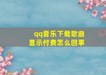 qq音乐下载歌曲显示付费怎么回事