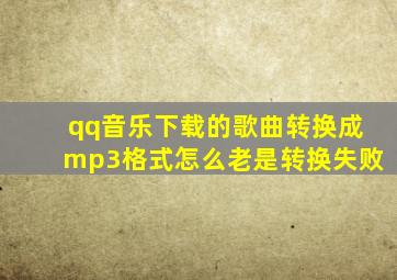 qq音乐下载的歌曲转换成mp3格式怎么老是转换失败