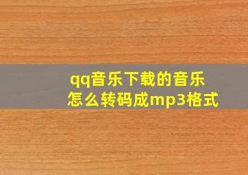 qq音乐下载的音乐怎么转码成mp3格式