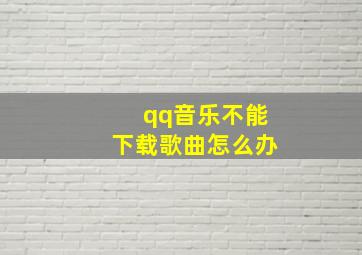 qq音乐不能下载歌曲怎么办