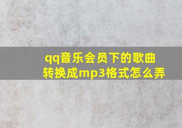 qq音乐会员下的歌曲转换成mp3格式怎么弄