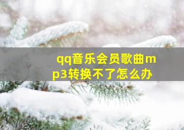 qq音乐会员歌曲mp3转换不了怎么办