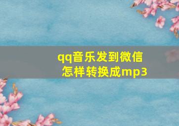 qq音乐发到微信怎样转换成mp3