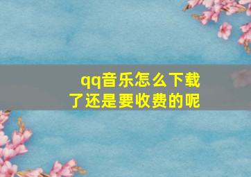 qq音乐怎么下载了还是要收费的呢