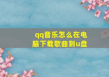 qq音乐怎么在电脑下载歌曲到u盘