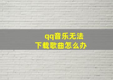 qq音乐无法下载歌曲怎么办