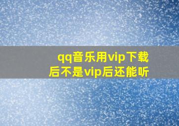 qq音乐用vip下载后不是vip后还能听