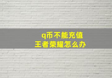 q币不能充值王者荣耀怎么办