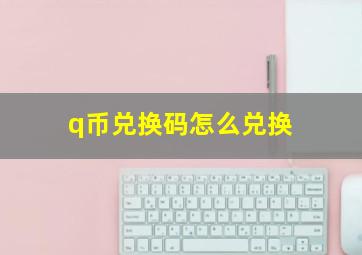 q币兑换码怎么兑换