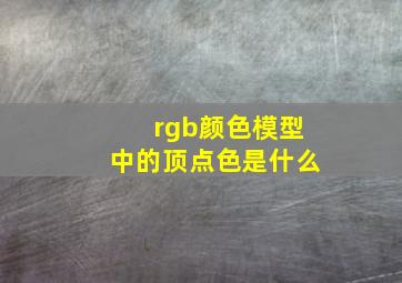 rgb颜色模型中的顶点色是什么