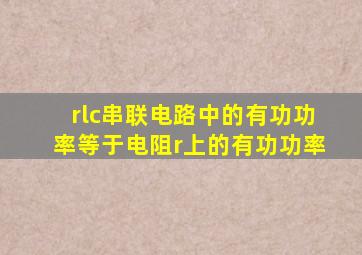 rlc串联电路中的有功功率等于电阻r上的有功功率