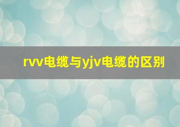 rvv电缆与yjv电缆的区别