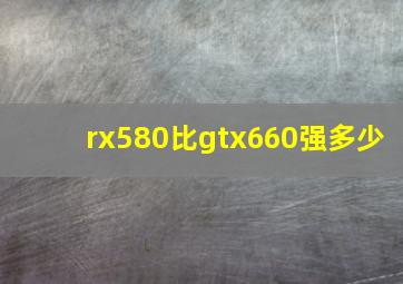 rx580比gtx660强多少