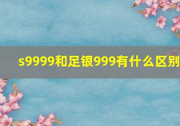 s9999和足银999有什么区别