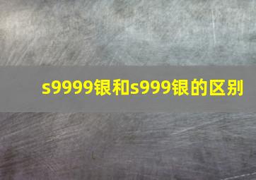 s9999银和s999银的区别