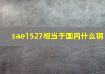 sae1527相当于国内什么钢