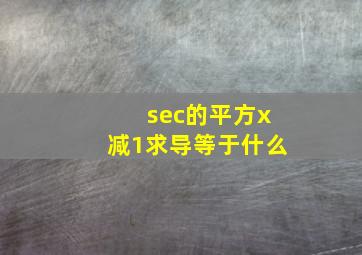 sec的平方x减1求导等于什么