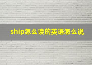 ship怎么读的英语怎么说