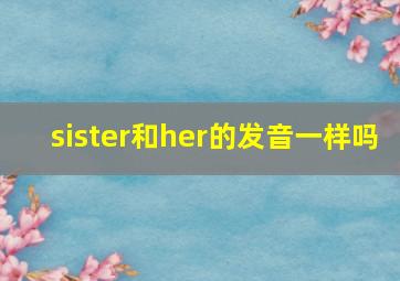 sister和her的发音一样吗