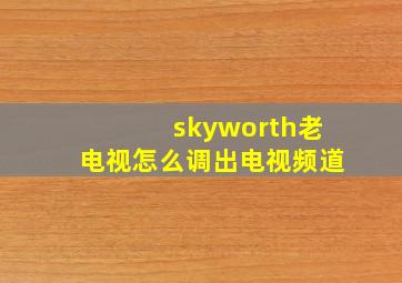 skyworth老电视怎么调出电视频道