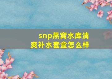 snp燕窝水库清爽补水套盒怎么样