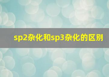 sp2杂化和sp3杂化的区别