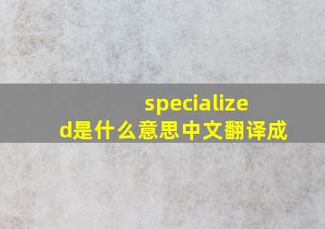 specialized是什么意思中文翻译成