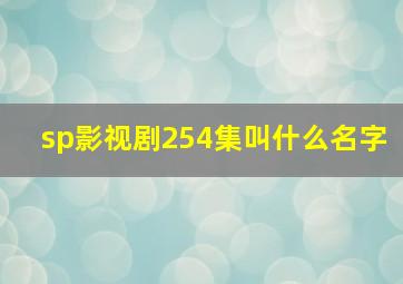 sp影视剧254集叫什么名字