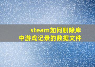 steam如何删除库中游戏记录的数据文件