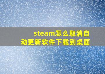 steam怎么取消自动更新软件下载到桌面