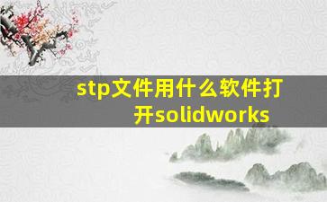 stp文件用什么软件打开solidworks