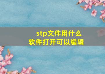 stp文件用什么软件打开可以编辑