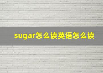 sugar怎么读英语怎么读