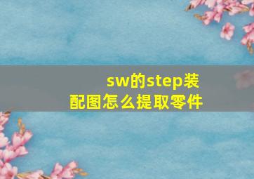 sw的step装配图怎么提取零件