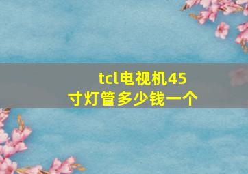 tcl电视机45寸灯管多少钱一个